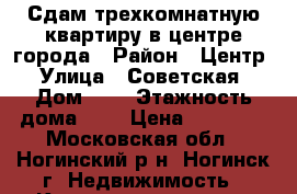 Сдам трехкомнатную квартиру в центре города › Район ­ Центр › Улица ­ Советская › Дом ­ 1 › Этажность дома ­ 9 › Цена ­ 28 000 - Московская обл., Ногинский р-н, Ногинск г. Недвижимость » Квартиры аренда   